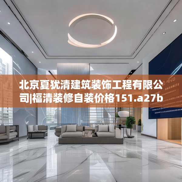 北京夏犹清建筑装饰工程有限公司|福清装修自装价格151.a27b28c31fgy.38fdsfds