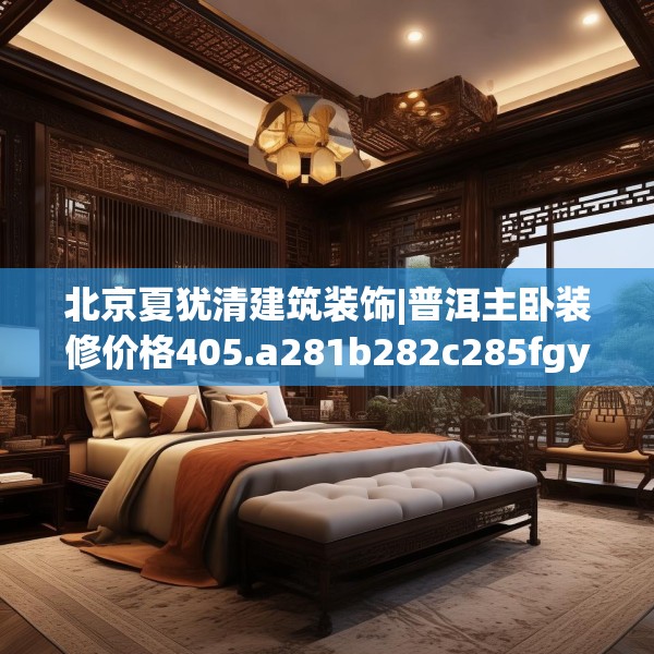 北京夏犹清建筑装饰|普洱主卧装修价格405.a281b282c285fgy.292fghfd