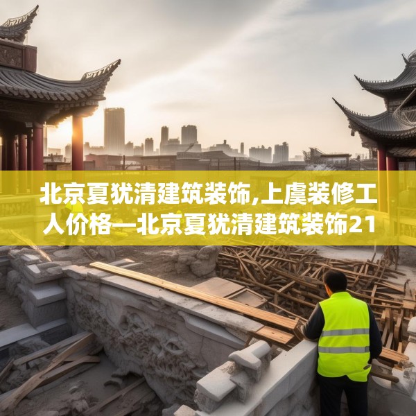 北京夏犹清建筑装饰,上虞装修工人价格—北京夏犹清建筑装饰215.a91b92c95fgy.102bnbn