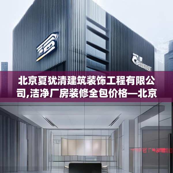 北京夏犹清建筑装饰工程有限公司,洁净厂房装修全包价格—北京夏犹清建筑装饰工程有限公司127.a3b4c7fgy.14jhhj