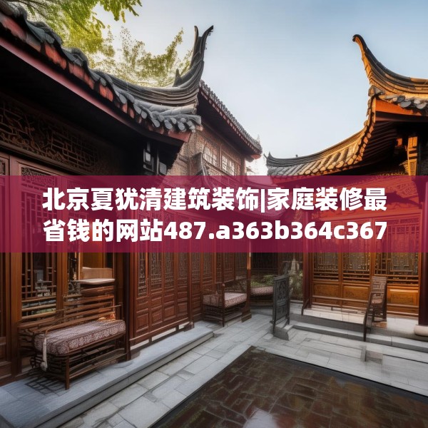 北京夏犹清建筑装饰|家庭装修最省钱的网站487.a363b364c367fgy.374jhhj