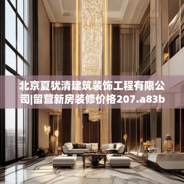 北京夏犹清建筑装饰工程有限公司|留营新房装修价格207.a83b84c87fgy.94fghfd