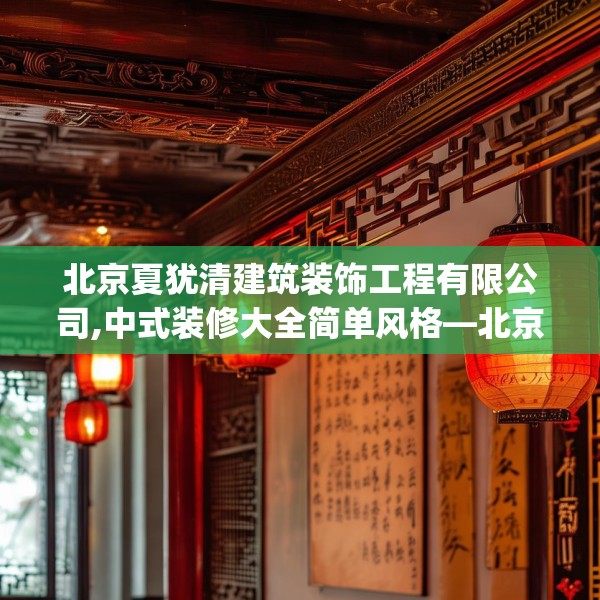北京夏犹清建筑装饰工程有限公司,中式装修大全简单风格—北京夏犹清建筑装饰工程有限公司473.a349b350c353fgy.360fds
