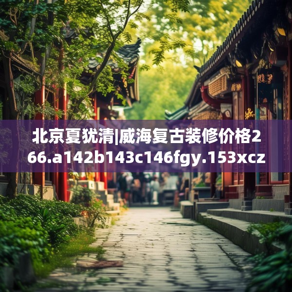 北京夏犹清|威海复古装修价格266.a142b143c146fgy.153xczxv