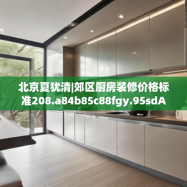 北京夏犹清|郊区厨房装修价格标准208.a84b85c88fgy.95sdA