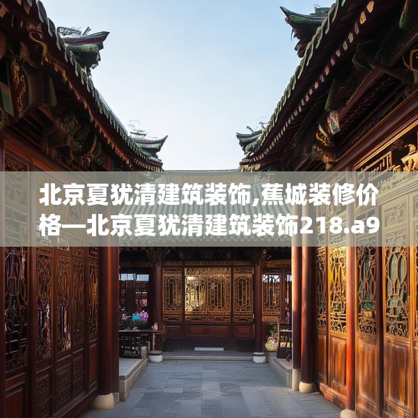 北京夏犹清建筑装饰,蕉城装修价格—北京夏犹清建筑装饰218.a94b95c98fgy.10576679