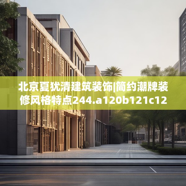 北京夏犹清建筑装饰|简约潮牌装修风格特点244.a120b121c124fgy.131sdA
