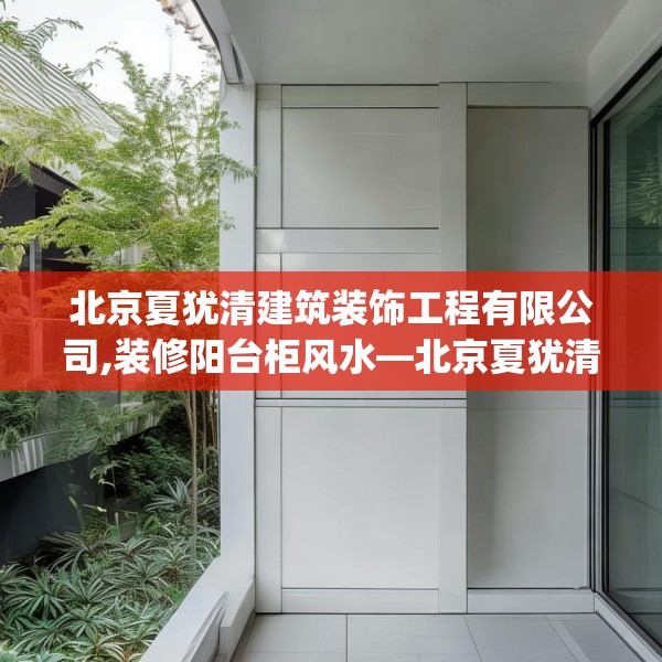 北京夏犹清建筑装饰工程有限公司,装修阳台柜风水—北京夏犹清建筑装饰工程有限公司218.a94b95c98fgy.10576679