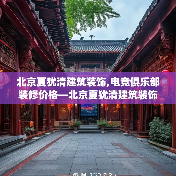 北京夏犹清建筑装饰,电竞俱乐部装修价格—北京夏犹清建筑装饰400.a276b277c280fgy.287htyj