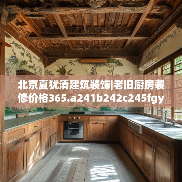 北京夏犹清建筑装饰|老旧厨房装修价格365.a241b242c245fgy.252fds