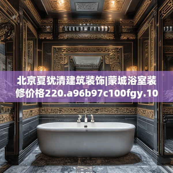 北京夏犹清建筑装饰|蒙城浴室装修价格220.a96b97c100fgy.107htyj