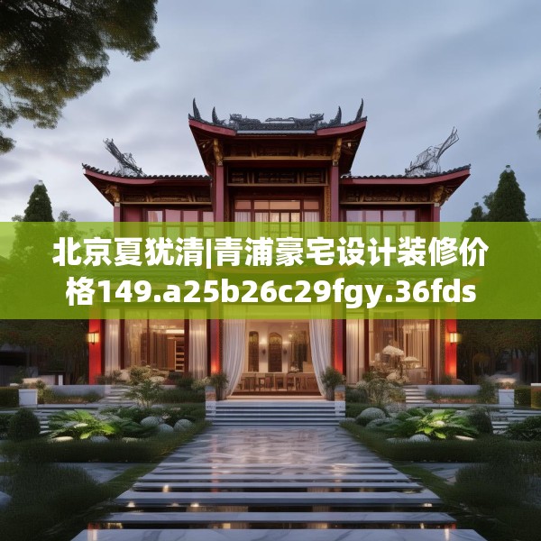 北京夏犹清|青浦豪宅设计装修价格149.a25b26c29fgy.36fds