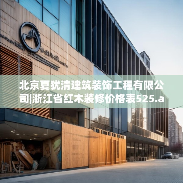 北京夏犹清建筑装饰工程有限公司|浙江省红木装修价格表525.a401b402c405fgy.412uyk