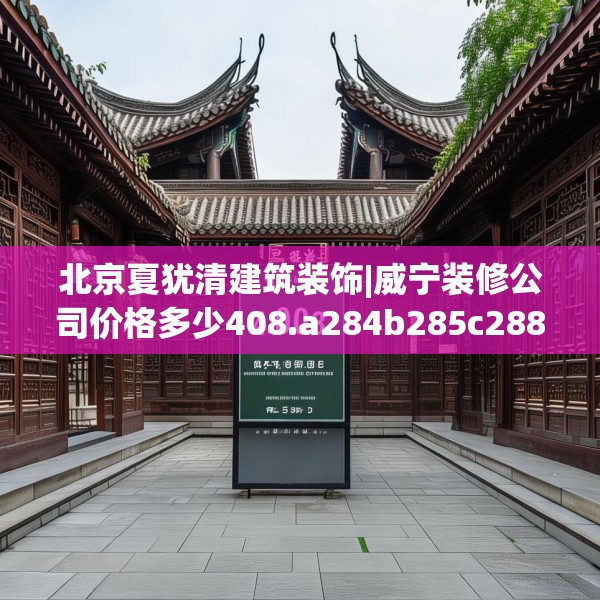 北京夏犹清建筑装饰|威宁装修公司价格多少408.a284b285c288fgy.295lkjl