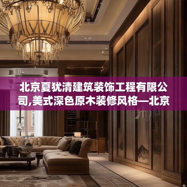 北京夏犹清建筑装饰工程有限公司,美式深色原木装修风格—北京夏犹清建筑装饰工程有限公司289.a165b166c169fgy.176jhhj