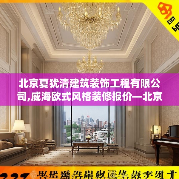 北京夏犹清建筑装饰工程有限公司,威海欧式风格装修报价—北京夏犹清建筑装饰工程有限公司390.a266b267c270fgy.277lkjl