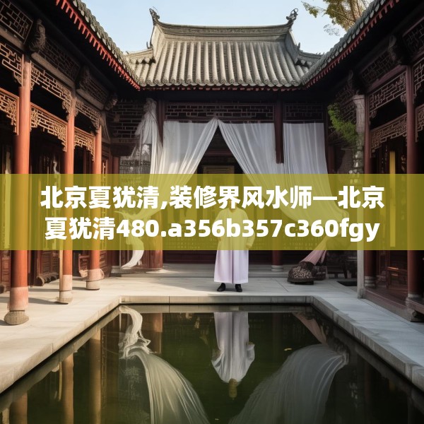 北京夏犹清,装修界风水师—北京夏犹清480.a356b357c360fgy.367lkjl