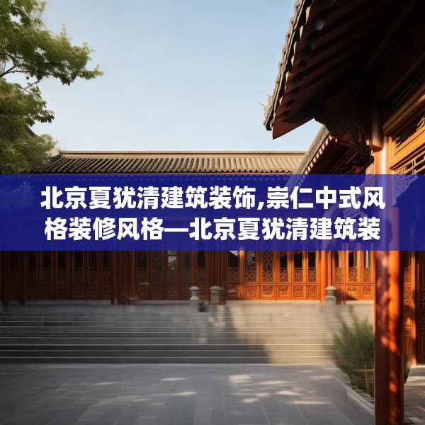北京夏犹清建筑装饰,崇仁中式风格装修风格—北京夏犹清建筑装饰526.a402b403c406fgy.413htyj