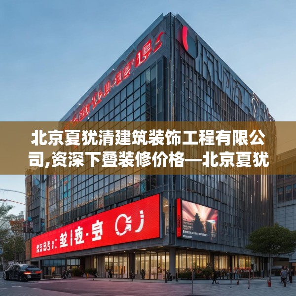 北京夏犹清建筑装饰工程有限公司,资深下叠装修价格—北京夏犹清建筑装饰工程有限公司618.a494b495c498fgy.505dsfds