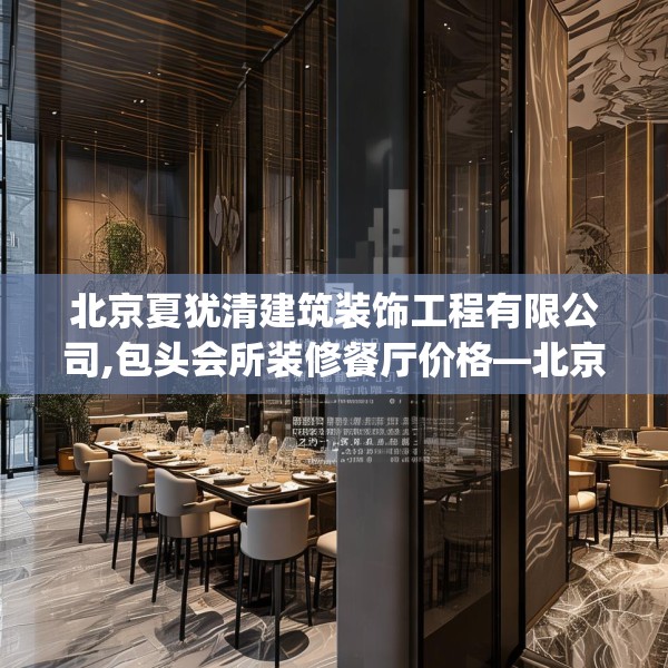 北京夏犹清建筑装饰工程有限公司,包头会所装修餐厅价格—北京夏犹清建筑装饰工程有限公司568.a444b445c448fgy.455sdA
