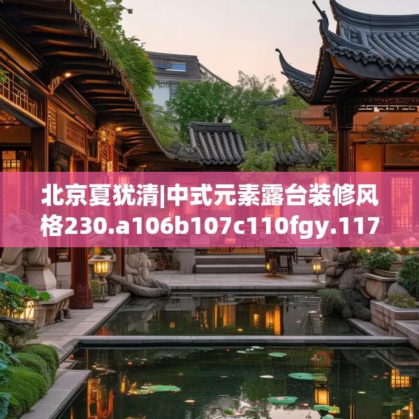 北京夏犹清|中式元素露台装修风格230.a106b107c110fgy.117xczxv