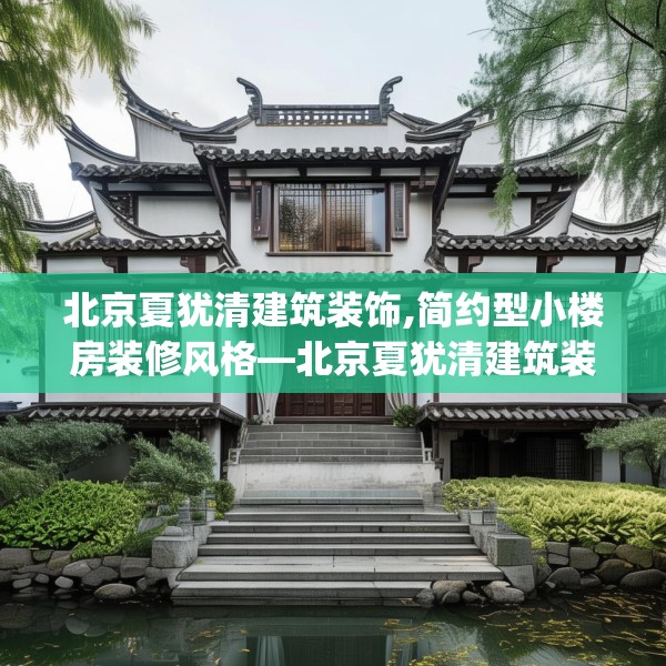 北京夏犹清建筑装饰,简约型小楼房装修风格—北京夏犹清建筑装饰372.a248b249c252fgy.259lkjl