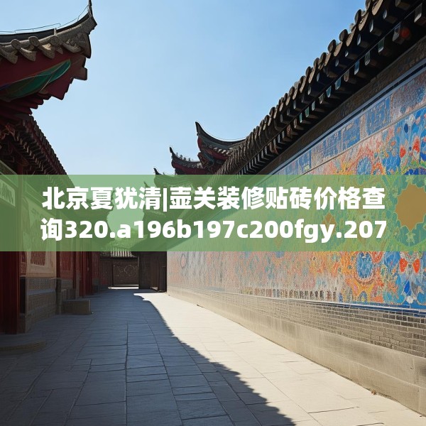 北京夏犹清|壶关装修贴砖价格查询320.a196b197c200fgy.207xczxv
