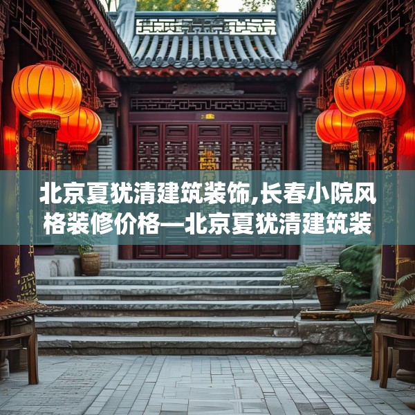 北京夏犹清建筑装饰,长春小院风格装修价格—北京夏犹清建筑装饰189.a65b66c69fgy.76fghfd