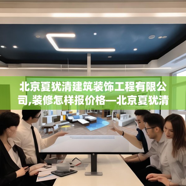 北京夏犹清建筑装饰工程有限公司,装修怎样报价格—北京夏犹清建筑装饰工程有限公司166.a42b43c46fgy.53htyj