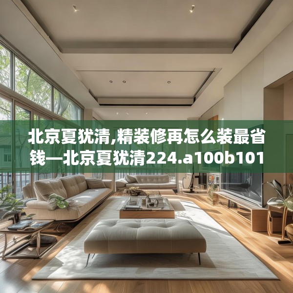 北京夏犹清,精装修再怎么装最省钱—北京夏犹清224.a100b101c104fgy.111wew