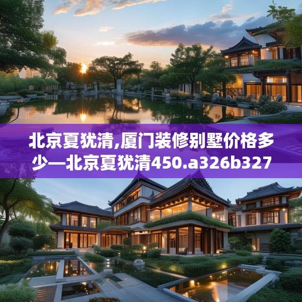 北京夏犹清,厦门装修别墅价格多少—北京夏犹清450.a326b327c330fgy.337nbn