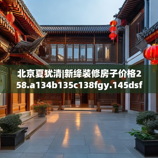 北京夏犹清|新绛装修房子价格258.a134b135c138fgy.145dsfds
