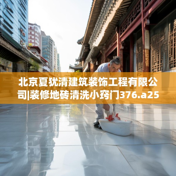 北京夏犹清建筑装饰工程有限公司|装修地砖清洗小窍门376.a252b253c256fgy.263dewqe