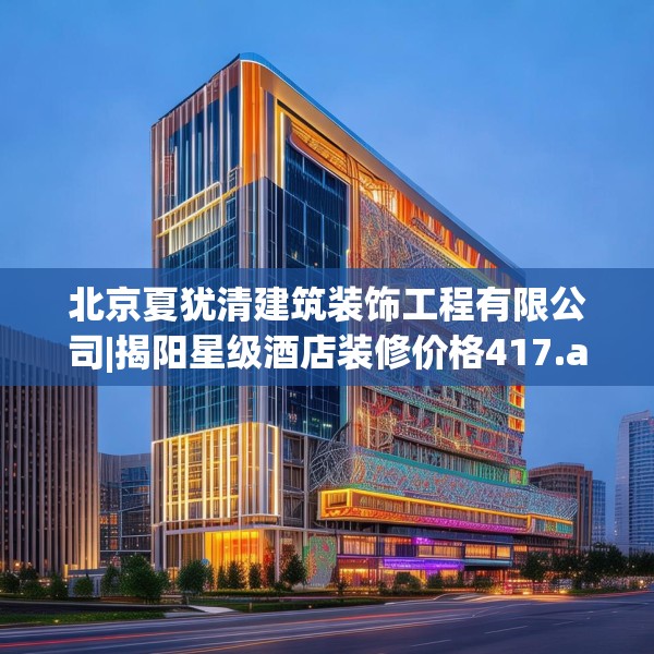 北京夏犹清建筑装饰工程有限公司|揭阳星级酒店装修价格417.a293b294c297fgy.304uyk