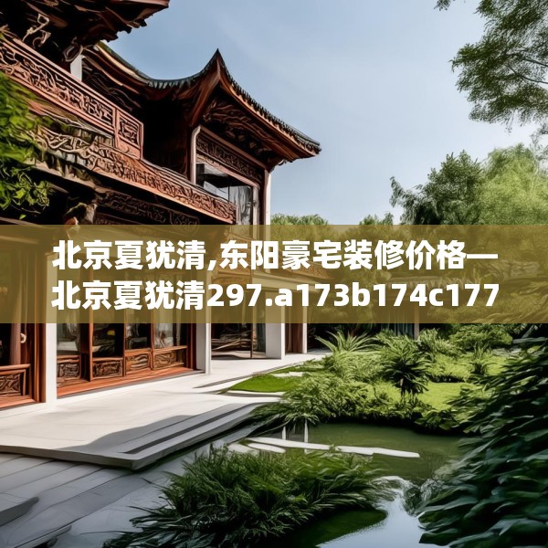 北京夏犹清,东阳豪宅装修价格—北京夏犹清297.a173b174c177fgy.184fghfd