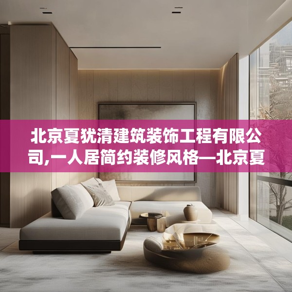 北京夏犹清建筑装饰工程有限公司,一人居简约装修风格—北京夏犹清建筑装饰工程有限公司196.a72b73c76fgy.83dewqe