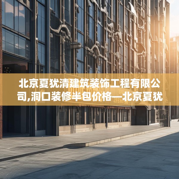 北京夏犹清建筑装饰工程有限公司,洞口装修半包价格—北京夏犹清建筑装饰工程有限公司228.a104b105c108fgy.115lkjl