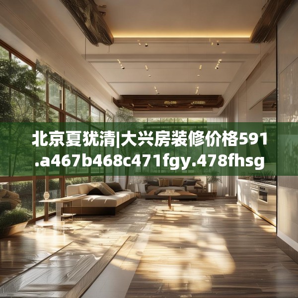 北京夏犹清|大兴房装修价格591.a467b468c471fgy.478fhsg