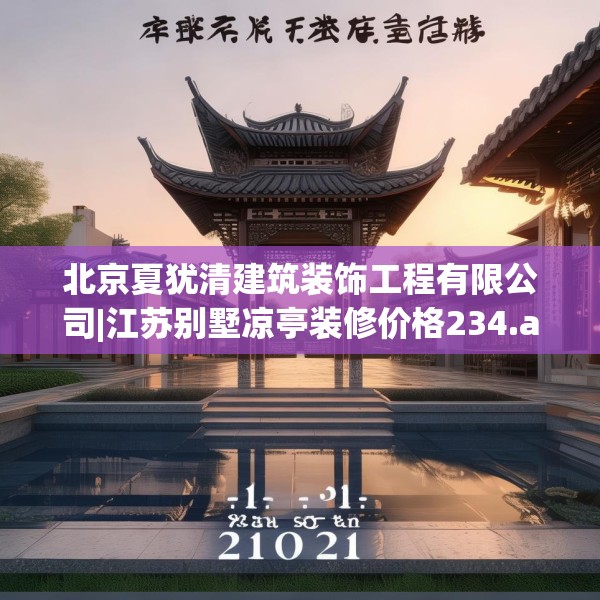 北京夏犹清建筑装饰工程有限公司|江苏别墅凉亭装修价格234.a110b111c114fgy.121nbn