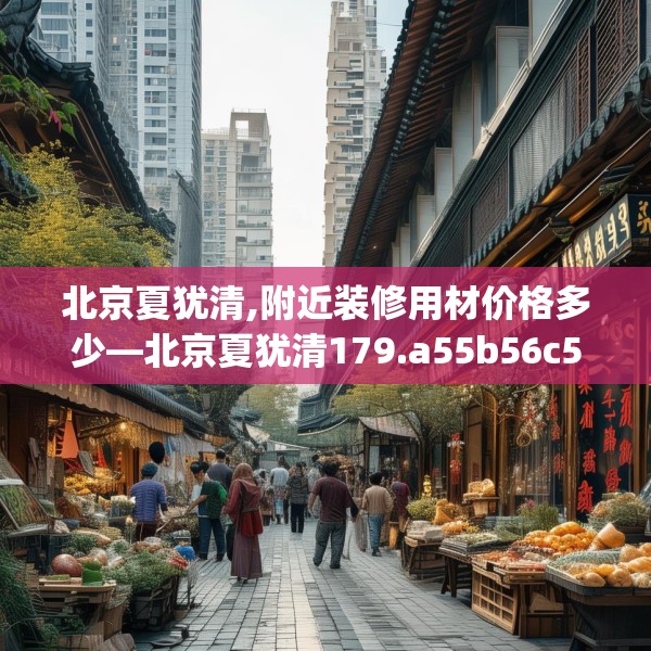 北京夏犹清,附近装修用材价格多少—北京夏犹清179.a55b56c59fgy.66bnbn