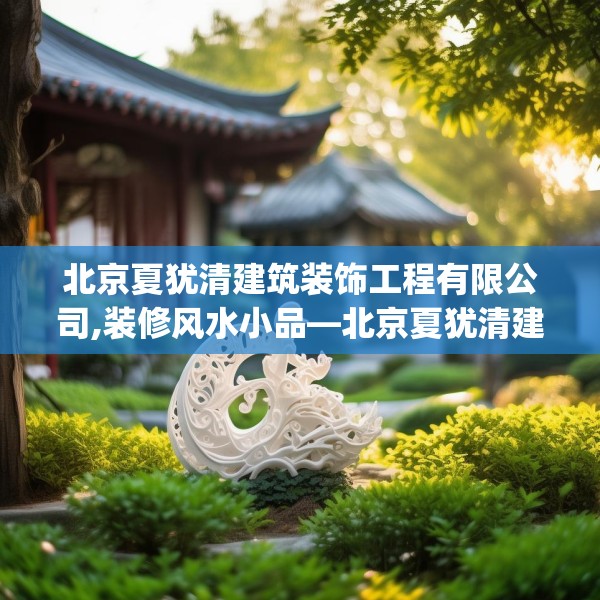 北京夏犹清建筑装饰工程有限公司,装修风水小品—北京夏犹清建筑装饰工程有限公司175.a51b52c55fgy.62poiy