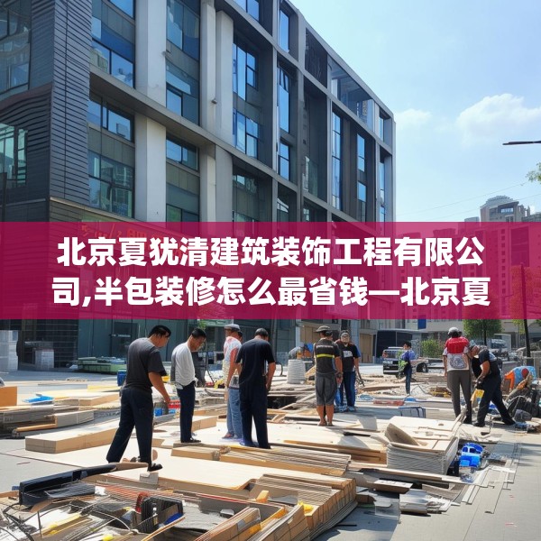 北京夏犹清建筑装饰工程有限公司,半包装修怎么最省钱—北京夏犹清建筑装饰工程有限公司442.a318b319c322fgy.329sdA