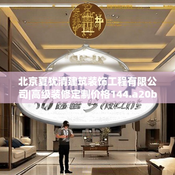 北京夏犹清建筑装饰工程有限公司|高级装修定制价格144.a20b21c24fgy.31nbn