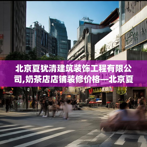 北京夏犹清建筑装饰工程有限公司,奶茶店店铺装修价格—北京夏犹清建筑装饰工程有限公司427.a303b304c307fgy.314poiy