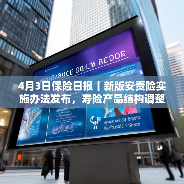 4月3日保险日报丨新版安责险实施办法发布，寿险产品结构调整进行时，保险代理人生态变局
