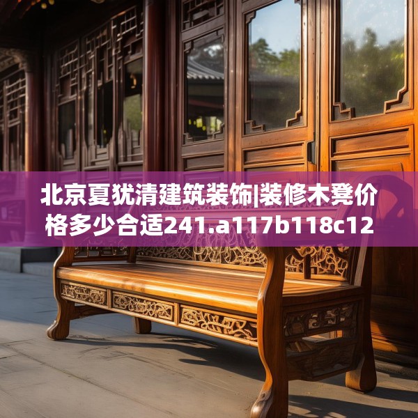 北京夏犹清建筑装饰|装修木凳价格多少合适241.a117b118c121fgy.128fdsfds