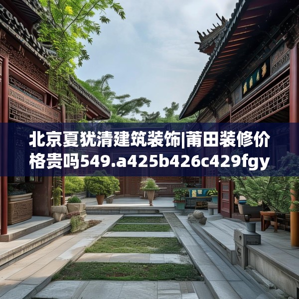 北京夏犹清建筑装饰|莆田装修价格贵吗549.a425b426c429fgy.436fghfd