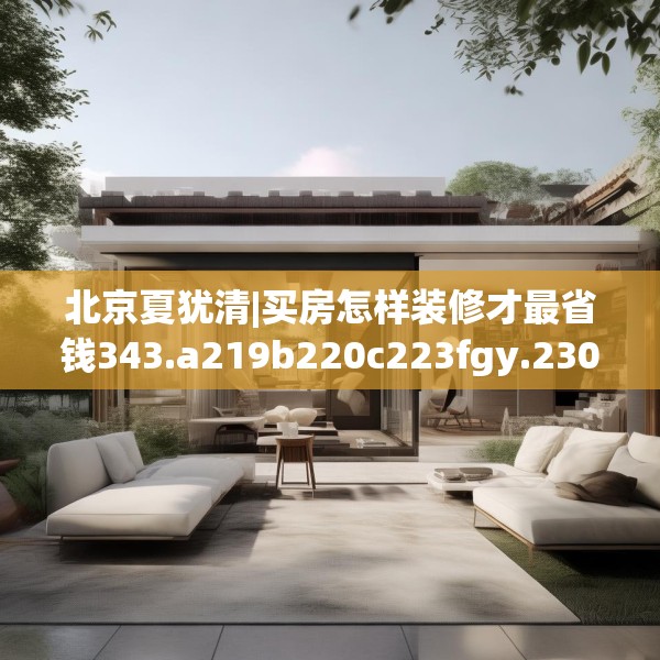 北京夏犹清|买房怎样装修才最省钱343.a219b220c223fgy.230jhhj