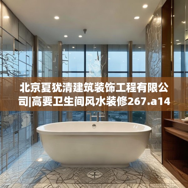 北京夏犹清建筑装饰工程有限公司|高要卫生间风水装修267.a143b144c147fgy.154fhsg