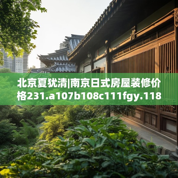 北京夏犹清|南京日式房屋装修价格231.a107b108c111fgy.118fhsg